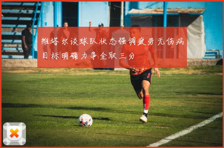 维塔尔谈球队状态强调疲劳无伤病目标明确力争全取三分