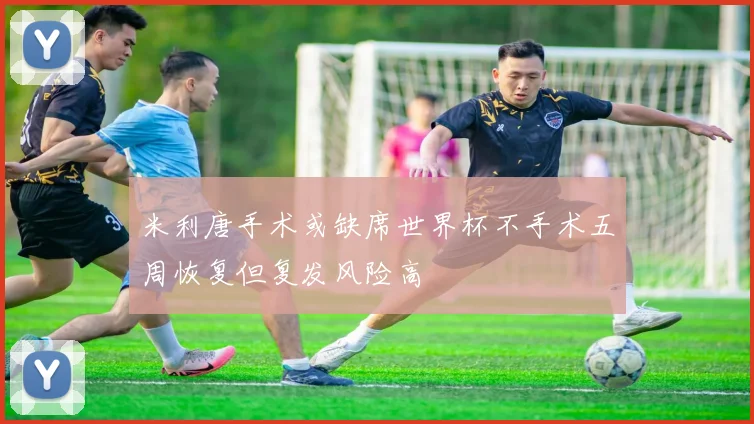 米利唐手术或缺席世界杯不手术五周恢复但复发风险高