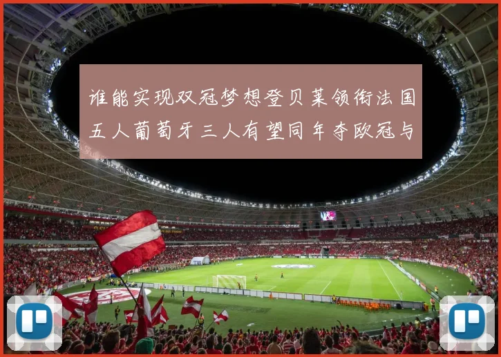 谁能实现双冠梦想登贝莱领衔法国五人葡萄牙三人有望同年夺欧冠与世界杯