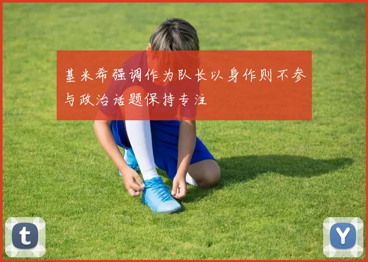 基米希强调作为队长以身作则不参与政治话题保持专注