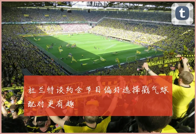 杜兰特谈约会节目偏好选择戳气球配对更有趣