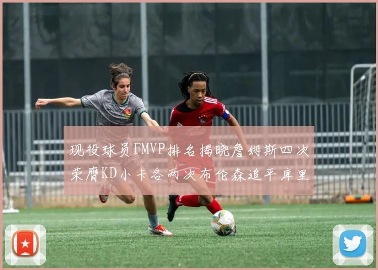 现役球员FMVP排名揭晓詹姆斯四次荣膺KD小卡各两次布伦森追平库里与约基奇