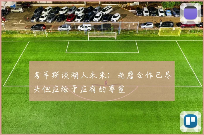 考辛斯谈湖人未来：老詹合作已尽头但应给予应有的尊重