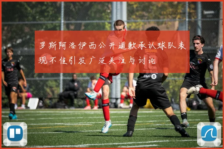罗斯阿洛伊西公开道歉承认球队表现不佳引发广泛关注与讨论