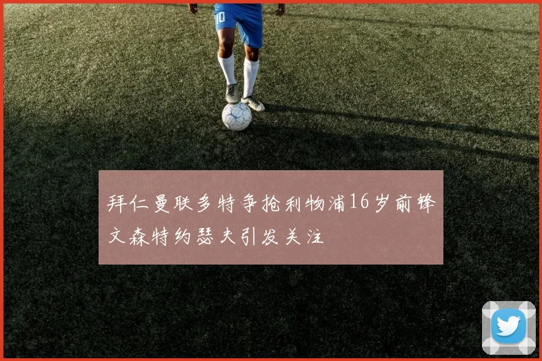 拜仁曼联多特争抢利物浦16岁前锋文森特约瑟夫引发关注