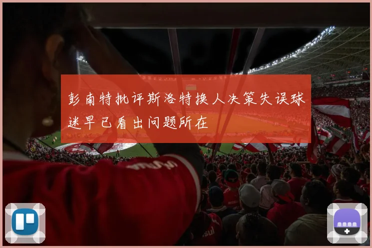 彭南特批评斯洛特换人决策失误球迷早已看出问题所在