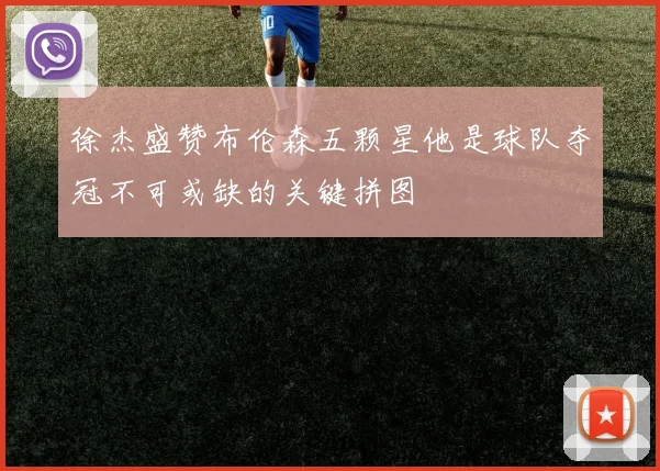 徐杰盛赞布伦森五颗星他是球队夺冠不可或缺的关键拼图