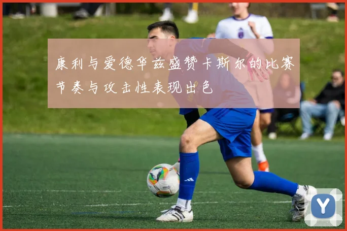 康利与爱德华兹盛赞卡斯尔的比赛节奏与攻击性表现出色
