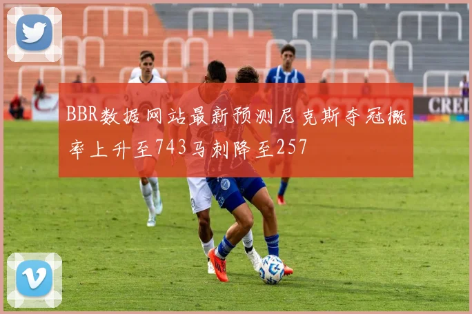 BBR数据网站最新预测尼克斯夺冠概率上升至743马刺降至257