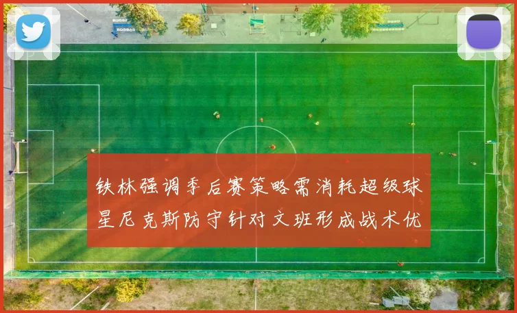 铁林强调季后赛策略需消耗超级球星尼克斯防守针对文班形成战术优势
