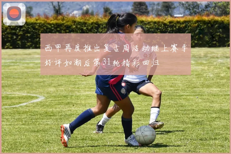 西甲再度推出复古周活动继上赛季好评如潮后第31轮精彩回归