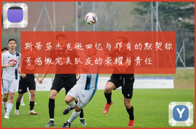 斯蒂芬杰克逊回忆与邓肯的默契称号感慨完美队友的荣耀与责任