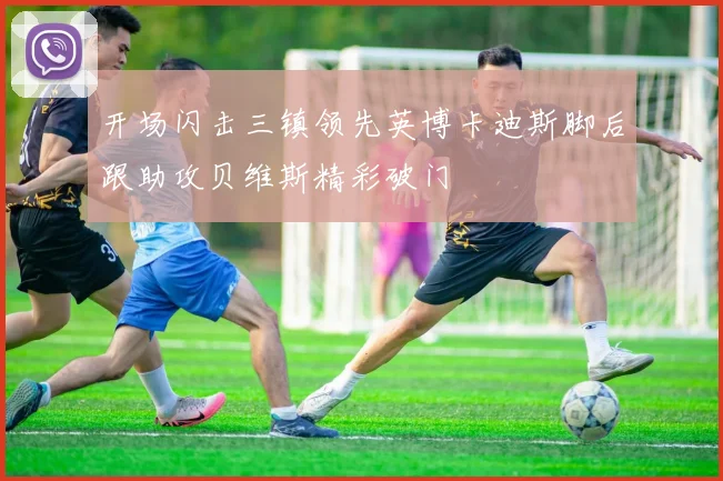 开场闪击三镇领先英博卡迪斯脚后跟助攻贝维斯精彩破门