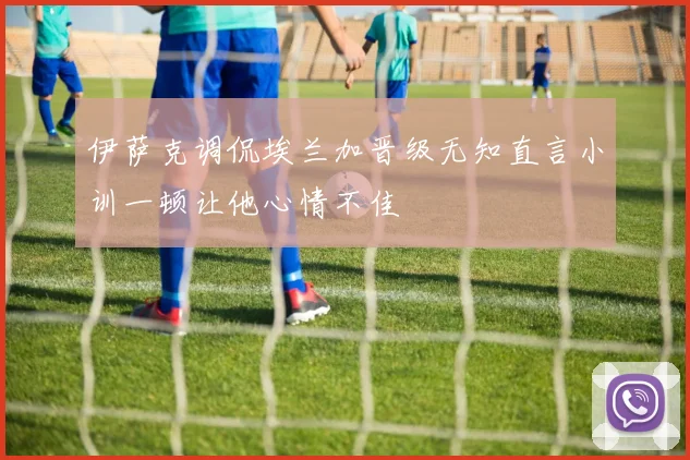 伊萨克调侃埃兰加晋级无知直言小训一顿让他心情不佳