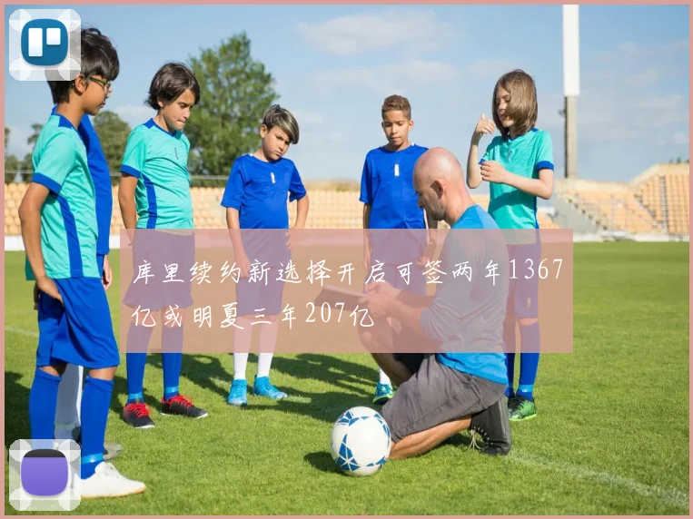 库里续约新选择开启可签两年1367亿或明夏三年207亿