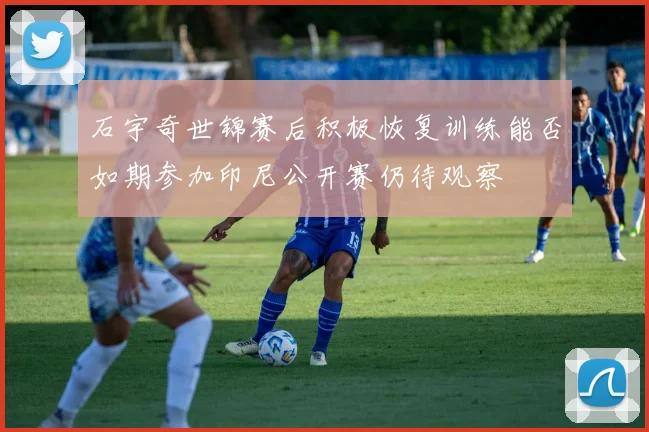石宇奇世锦赛后积极恢复训练能否如期参加印尼公开赛仍待观察