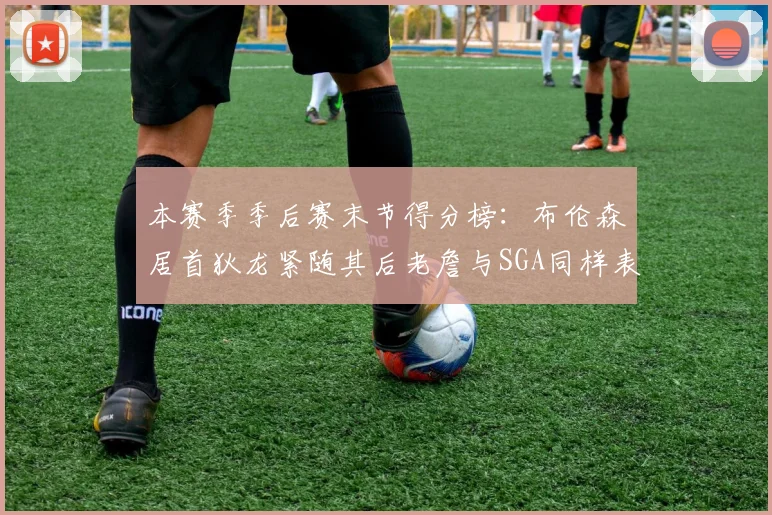本赛季季后赛末节得分榜：布伦森居首狄龙紧随其后老詹与SGA同样表现出色