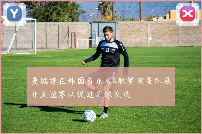 曼城将在韩国首尔与K联赛明星队展开友谊赛以促进足球交流