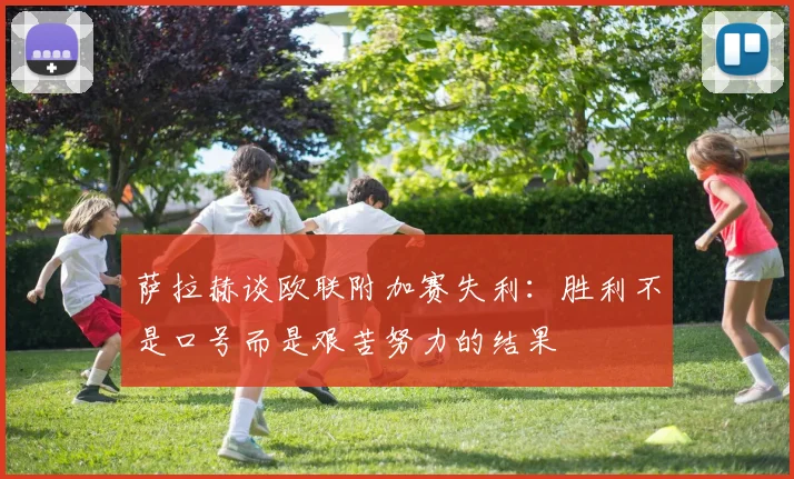 萨拉赫谈欧联附加赛失利：胜利不是口号而是艰苦努力的结果