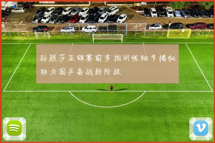 孙颖莎亚锦赛前多拍训练细节揭秘助力国乒备战新阶段