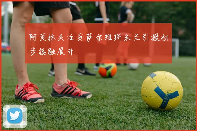 阿莫林关注贡萨尔维斯米兰引援初步接触展开