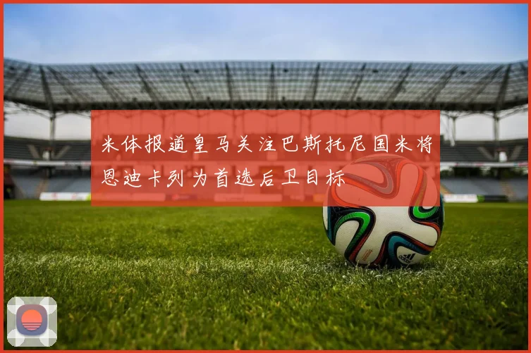 米体报道皇马关注巴斯托尼国米将恩迪卡列为首选后卫目标