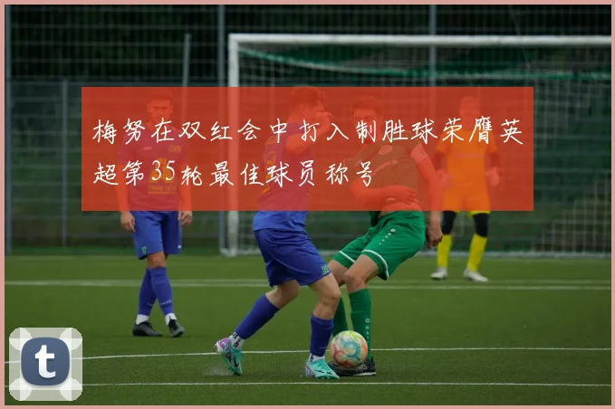 梅努在双红会中打入制胜球荣膺英超第35轮最佳球员称号