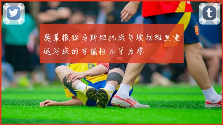 奥莱报称马斯坦托诺与埃切维里重返河床的可能性几乎为零