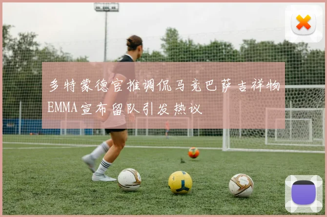 多特蒙德官推调侃马竞巴萨吉祥物EMMA宣布留队引发热议