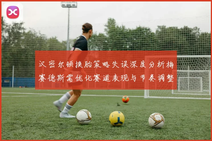 汉密尔顿换胎策略失误深度分析梅赛德斯需优化赛道表现与节奏调整