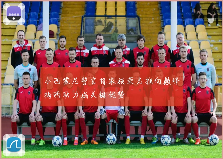 小西蒙尼誓言将家族荣光推向巅峰梅西助力成关键优势